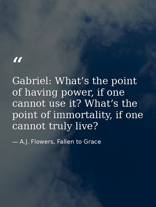 Gabriel: What’s the point of having power, if one cannot use it? What’s the point of immortality, if one cannot truly li — A.J. Flowers, Fallen to Grace