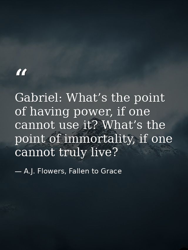 Gabriel: What’s the point of having power, if one cannot use it? What’s the point of immortality, if one cannot truly li — A.J. Flowers, Fallen to Grace