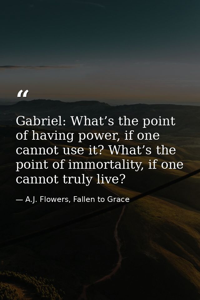Gabriel: What’s the point of having power, if one cannot use it? What’s the point of immortality, if one cannot truly li — A.J. Flowers, Fallen to Grace