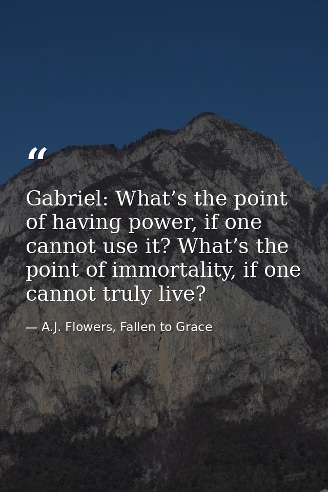 Gabriel: What’s the point of having power, if one cannot use it? What’s the point of immortality, if one cannot truly li — A.J. Flowers, Fallen to Grace