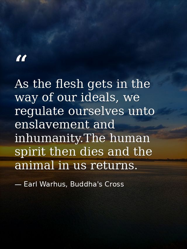 As the flesh gets in the way of our ideals, we regulate ourselves unto enslavement and inhumanity.The human spirit then  — Earl Warhus, Buddha's Cross