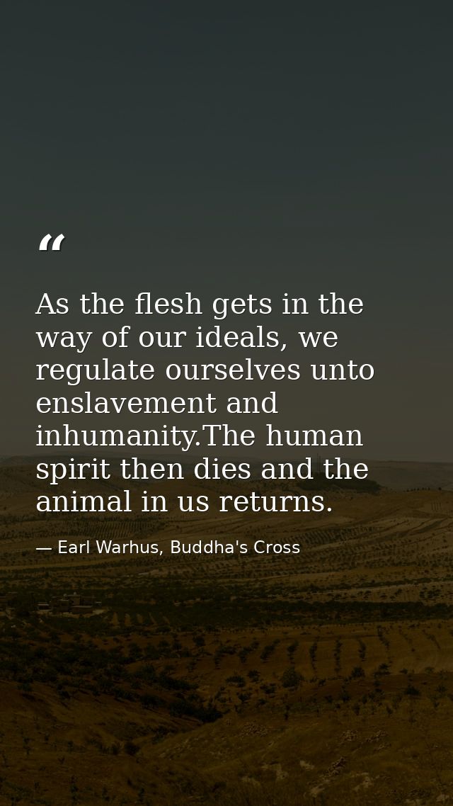 As the flesh gets in the way of our ideals, we regulate ourselves unto enslavement and inhumanity.The human spirit then  — Earl Warhus, Buddha's Cross