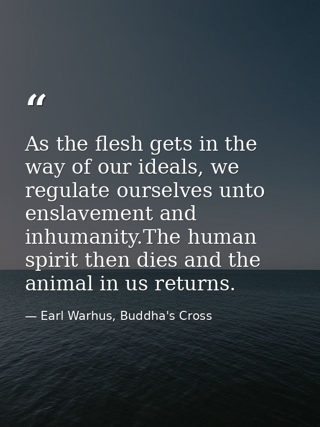 As the flesh gets in the way of our ideals, we regulate ourselves unto enslavement and inhumanity.The human spirit then  — Earl Warhus, Buddha's Cross