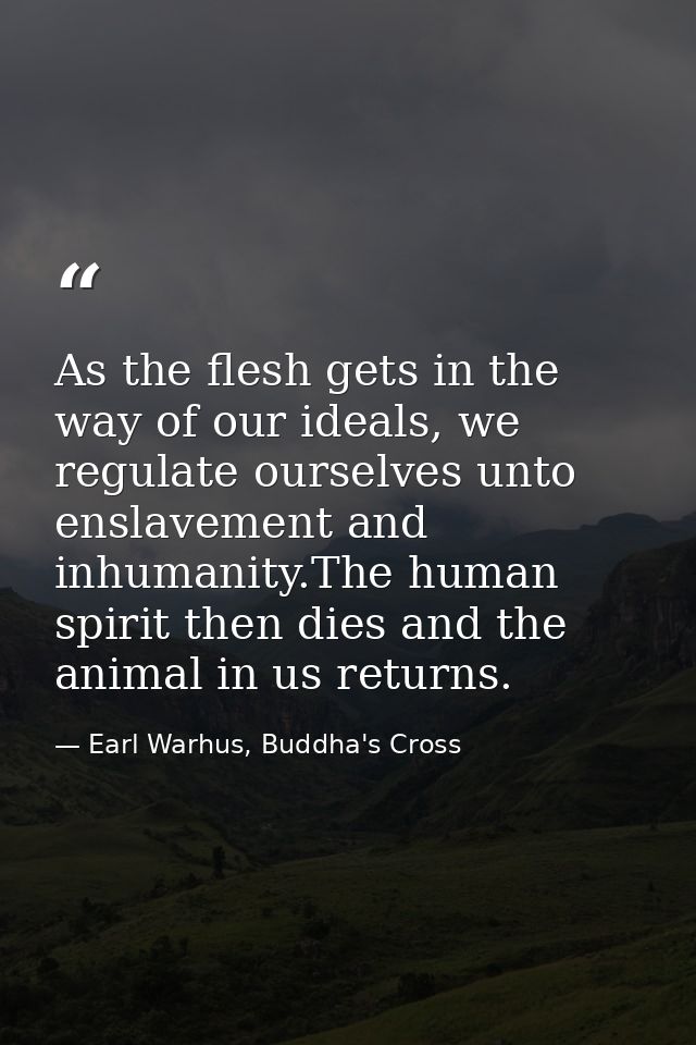 As the flesh gets in the way of our ideals, we regulate ourselves unto enslavement and inhumanity.The human spirit then  — Earl Warhus, Buddha's Cross