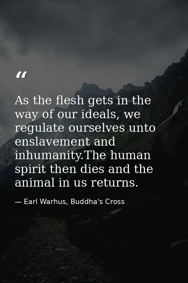 As the flesh gets in the way of our ideals, we regulate ourselves unto enslavement and inhumanity.The human spirit then  — Earl Warhus, Buddha's Cross
