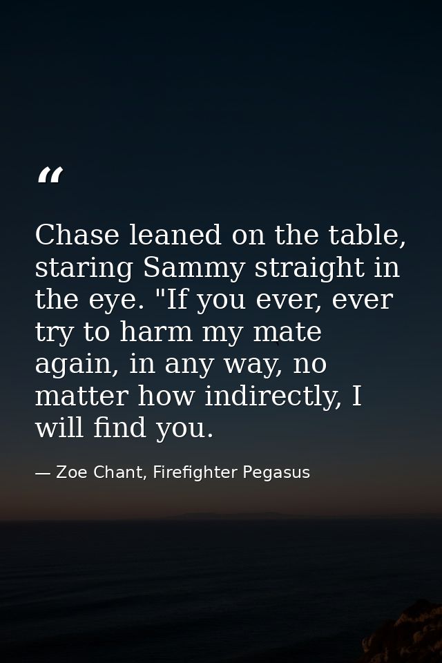 Chase leaned on the table, staring Sammy straight in the eye. "If you ever, ever try to harm my mate again, in any way,  — Zoe Chant, Firefighter Pegasus