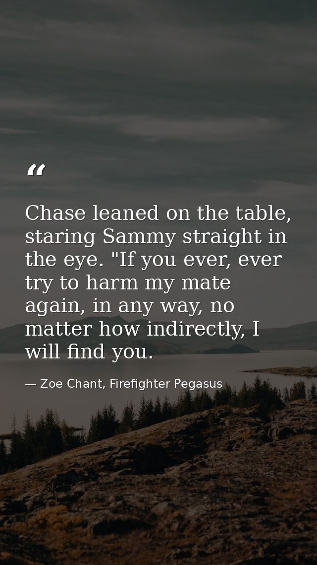 Chase leaned on the table, staring Sammy straight in the eye. "If you ever, ever try to harm my mate again, in any way,  — Zoe Chant, Firefighter Pegasus