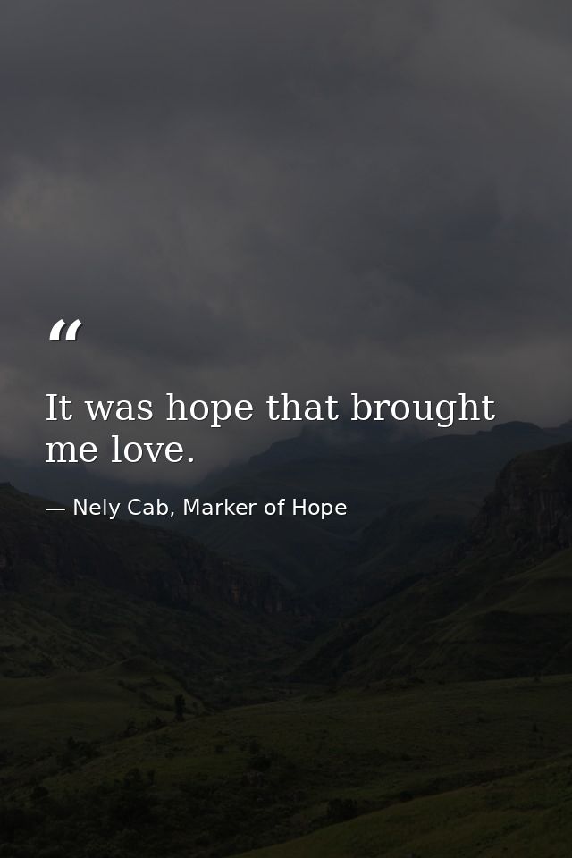 It was hope that brought me love. — Nely Cab, Marker of Hope