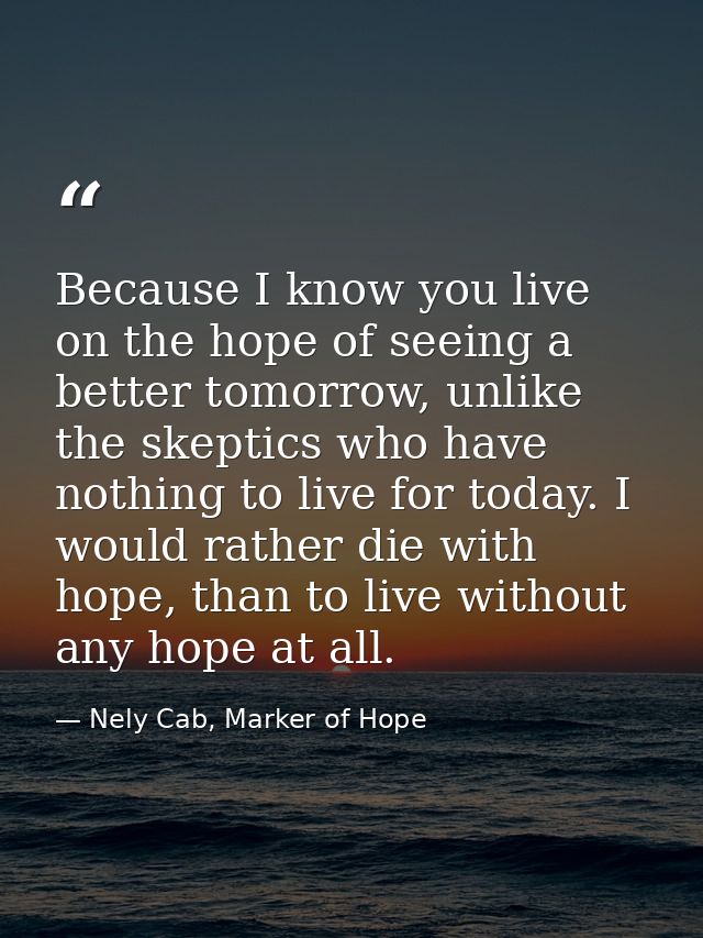 Because I know you live on the hope of seeing a better tomorrow, unlike the skeptics who have nothing to live for today. — Nely Cab, Marker of Hope