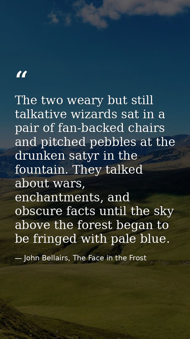 The two weary but still talkative wizards sat in a pair of fan-backed chairs and pitched pebbles at the drunken satyr in — John Bellairs, The Face in the Frost
