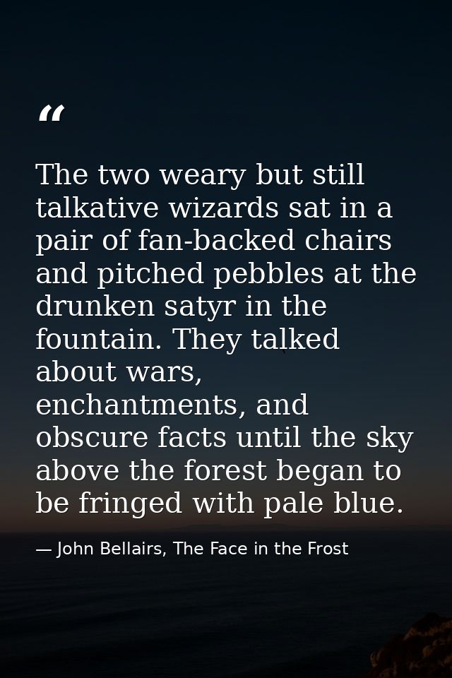 The two weary but still talkative wizards sat in a pair of fan-backed chairs and pitched pebbles at the drunken satyr in — John Bellairs, The Face in the Frost