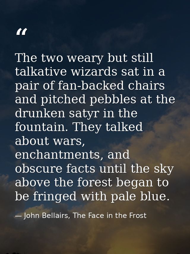 The two weary but still talkative wizards sat in a pair of fan-backed chairs and pitched pebbles at the drunken satyr in — John Bellairs, The Face in the Frost