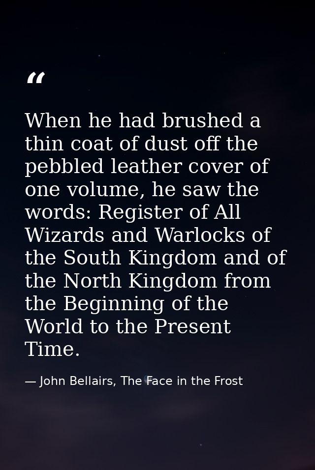 When he had brushed a thin coat of dust off the pebbled leather cover of one volume, he saw the words: Register of All W — John Bellairs, The Face in the Frost