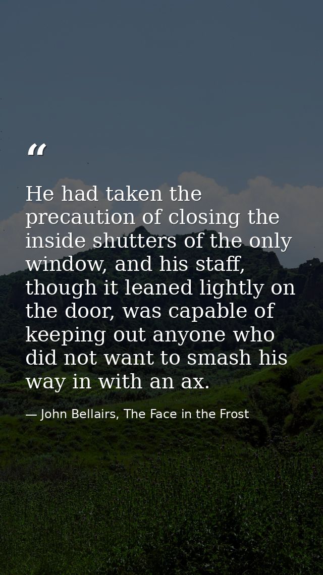 He had taken the precaution of closing the inside shutters of the only window, and his staff, though it leaned lightly o — John Bellairs, The Face in the Frost