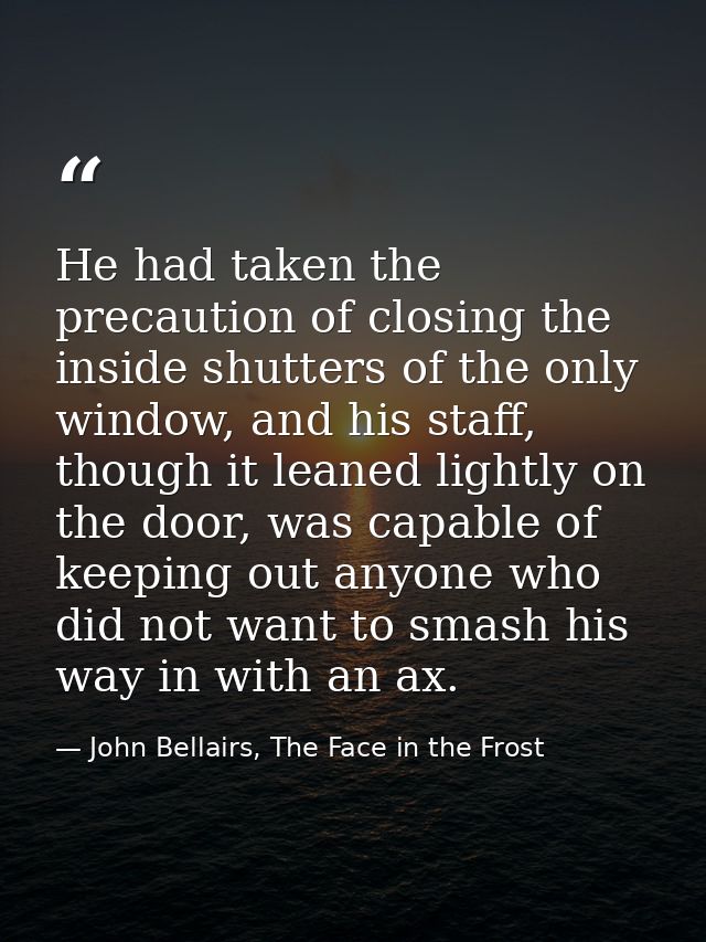 He had taken the precaution of closing the inside shutters of the only window, and his staff, though it leaned lightly o — John Bellairs, The Face in the Frost