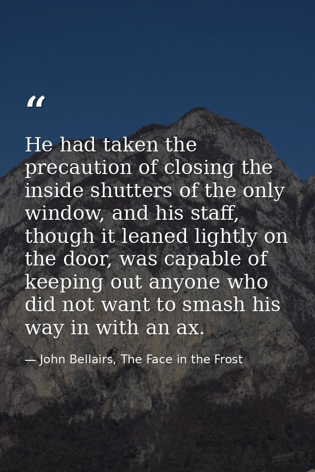 He had taken the precaution of closing the inside shutters of the only window, and his staff, though it leaned lightly o — John Bellairs, The Face in the Frost
