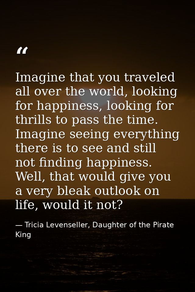 Imagine that you traveled all over the world, looking for happiness, looking for thrills to pass the time. Imagine seein — Tricia Levenseller, Daughter of the Pirate King