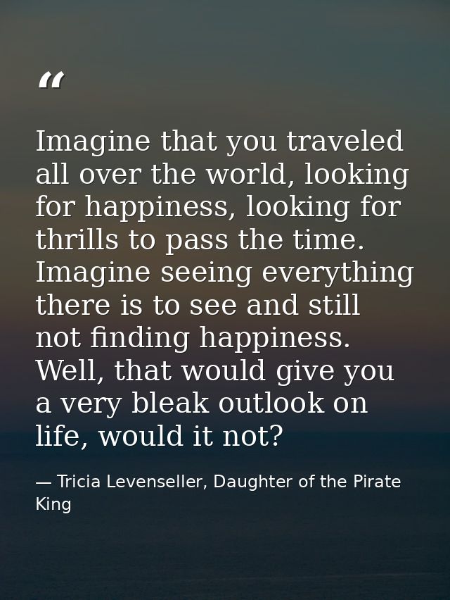 Imagine that you traveled all over the world, looking for happiness, looking for thrills to pass the time. Imagine seein — Tricia Levenseller, Daughter of the Pirate King