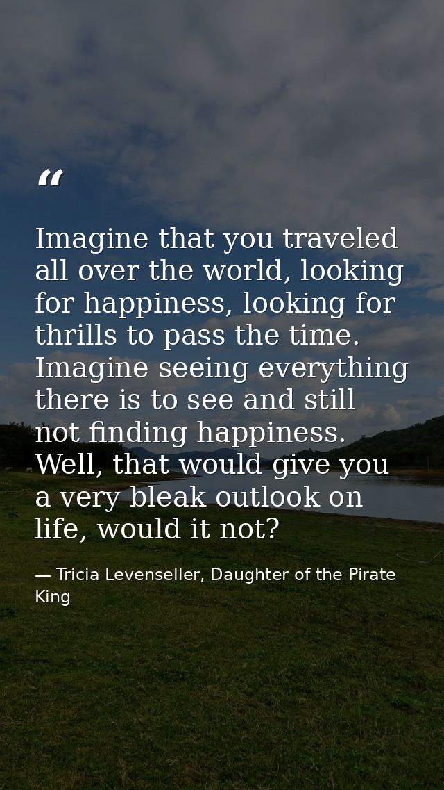 Imagine that you traveled all over the world, looking for happiness, looking for thrills to pass the time. Imagine seein — Tricia Levenseller, Daughter of the Pirate King
