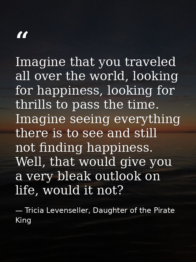 Imagine that you traveled all over the world, looking for happiness, looking for thrills to pass the time. Imagine seein — Tricia Levenseller, Daughter of the Pirate King