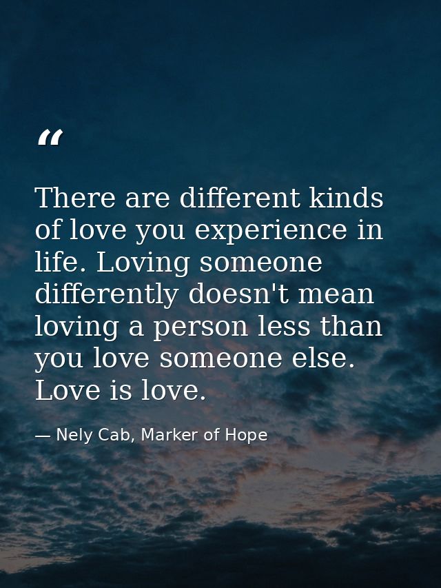 There are different kinds of love you experience in life. Loving someone differently doesn't mean loving a person less t — Nely Cab, Marker of Hope