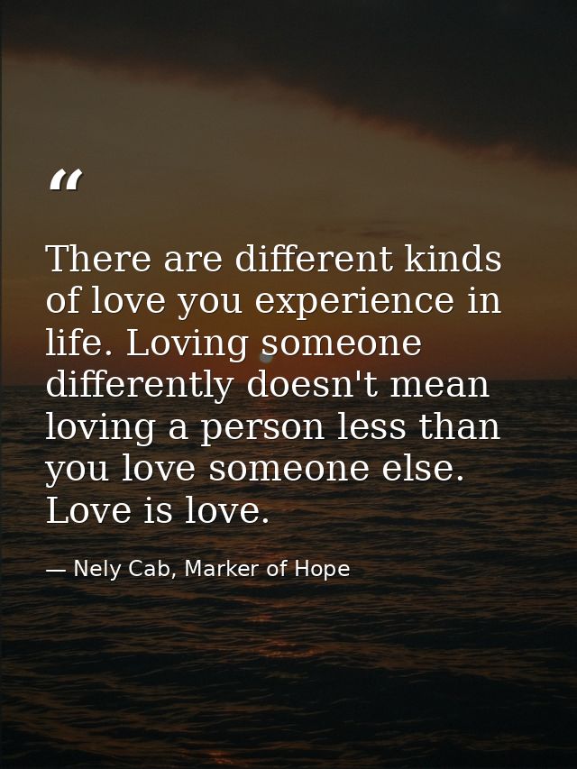 There are different kinds of love you experience in life. Loving someone differently doesn't mean loving a person less t — Nely Cab, Marker of Hope