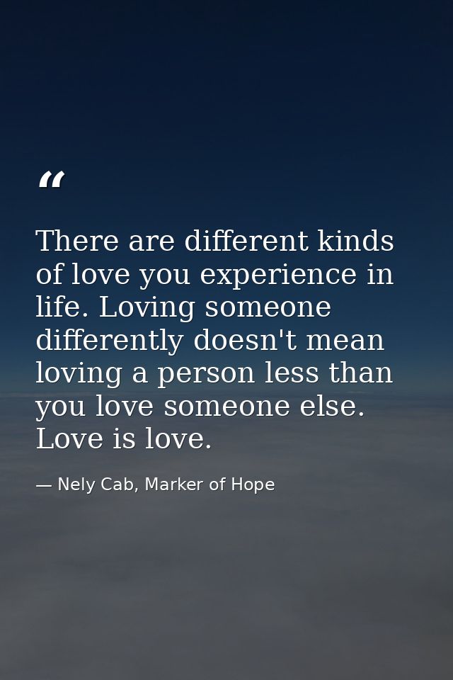 There are different kinds of love you experience in life. Loving someone differently doesn't mean loving a person less t — Nely Cab, Marker of Hope