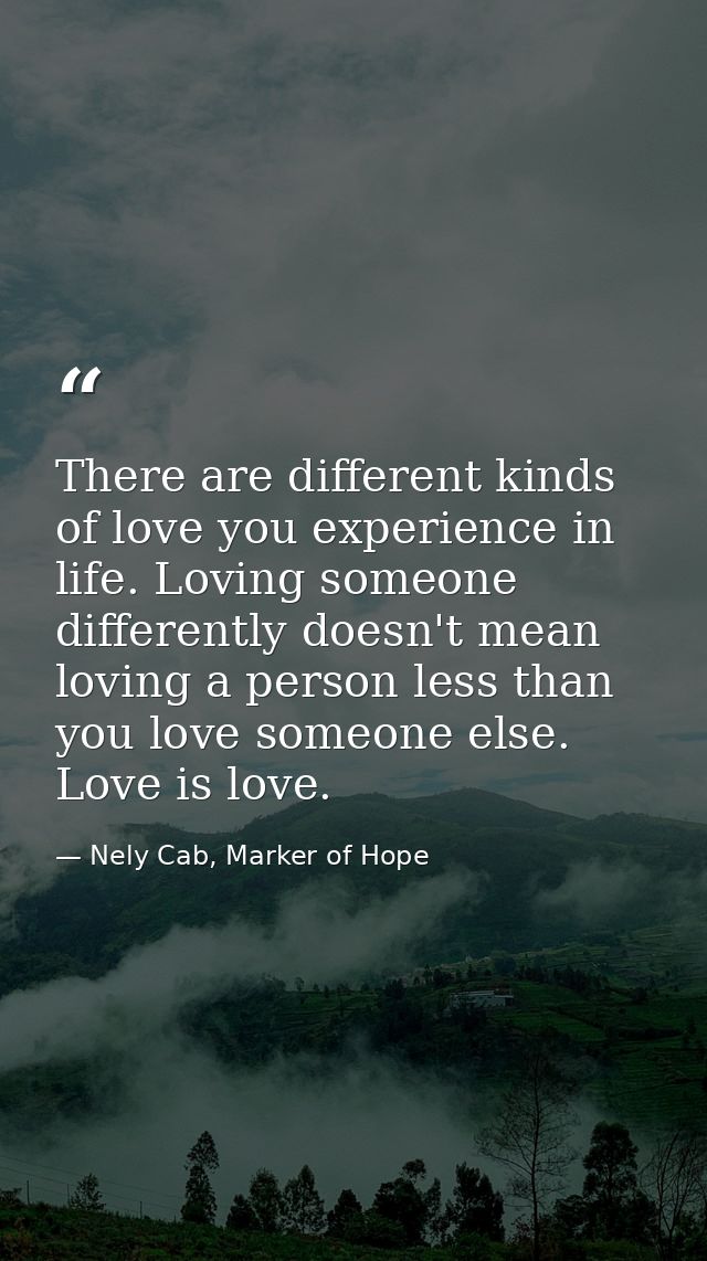 There are different kinds of love you experience in life. Loving someone differently doesn't mean loving a person less t — Nely Cab, Marker of Hope