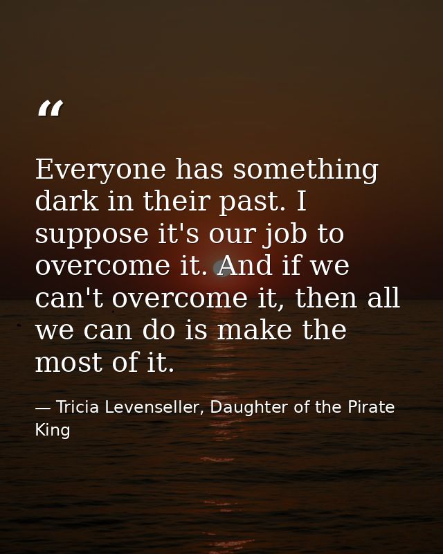 Everyone has something dark in their past. I suppose it's our job to overcome it. And if we can't overcome it, then all  — Tricia Levenseller, Daughter of the Pirate King