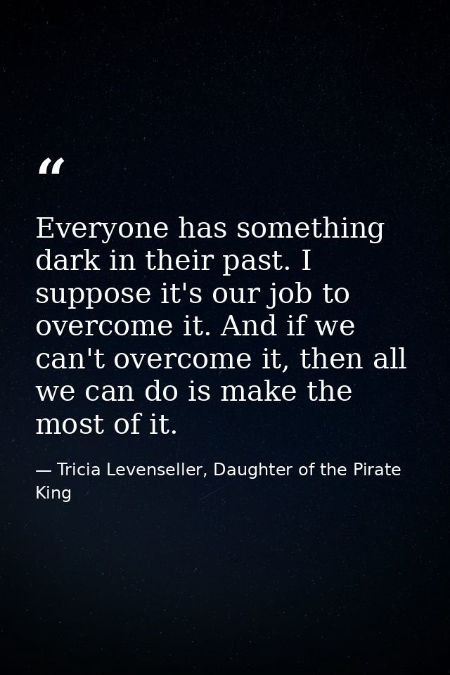 Everyone has something dark in their past. I suppose it's our job to overcome it. And if we can't overcome it, then all  — Tricia Levenseller, Daughter of the Pirate King