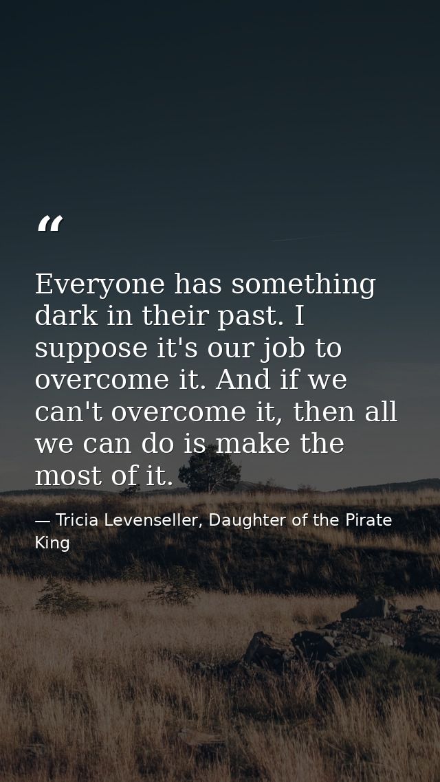 Everyone has something dark in their past. I suppose it's our job to overcome it. And if we can't overcome it, then all  — Tricia Levenseller, Daughter of the Pirate King