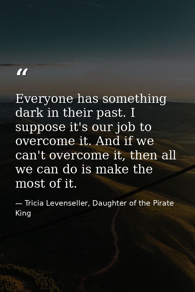 Everyone has something dark in their past. I suppose it's our job to overcome it. And if we can't overcome it, then all  — Tricia Levenseller, Daughter of the Pirate King