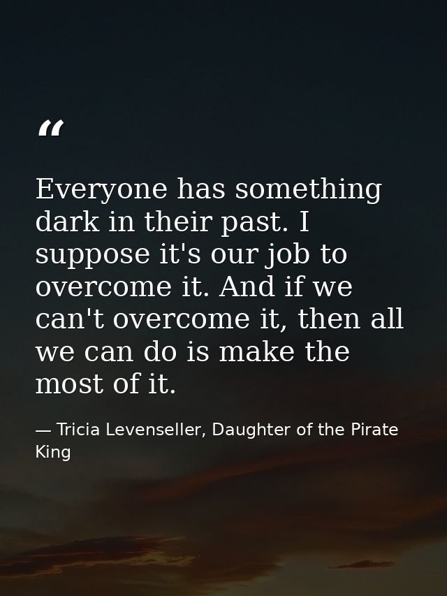 Everyone has something dark in their past. I suppose it's our job to overcome it. And if we can't overcome it, then all  — Tricia Levenseller, Daughter of the Pirate King