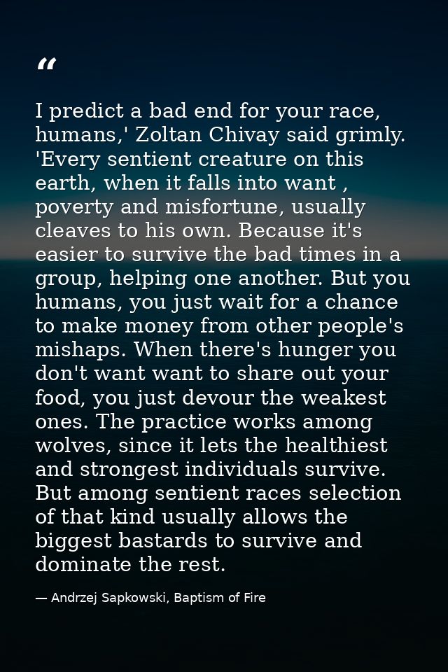 I predict a bad end for your race, humans,' Zoltan Chivay said grimly. 'Every sentient creature on this earth, when it f — Andrzej Sapkowski, Baptism of Fire