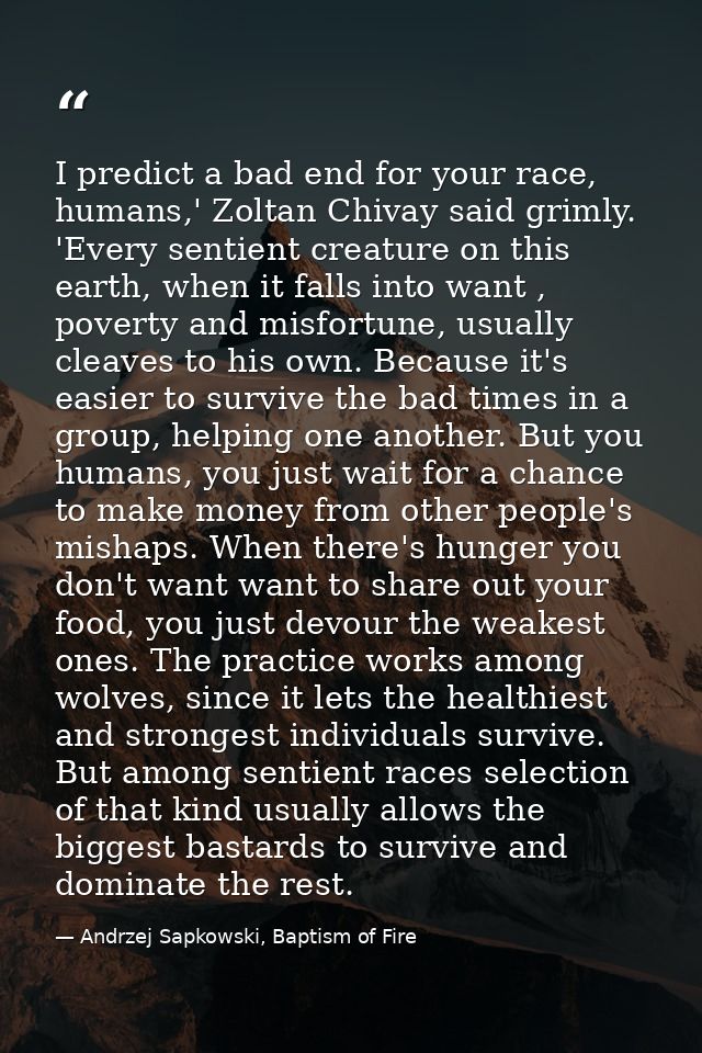 I predict a bad end for your race, humans,' Zoltan Chivay said grimly. 'Every sentient creature on this earth, when it f — Andrzej Sapkowski, Baptism of Fire