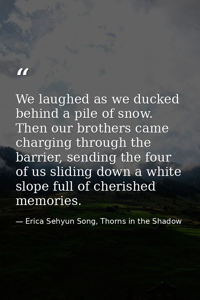 We laughed as we ducked behind a pile of snow. Then our brothers came charging through the barrier, sending the four of  — Erica Sehyun Song, Thorns in the Shadow