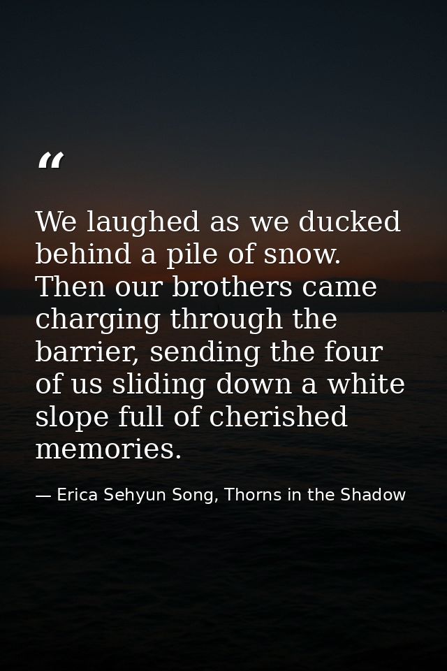 We laughed as we ducked behind a pile of snow. Then our brothers came charging through the barrier, sending the four of  — Erica Sehyun Song, Thorns in the Shadow
