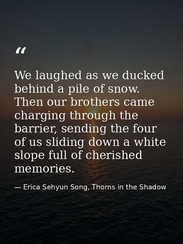 We laughed as we ducked behind a pile of snow. Then our brothers came charging through the barrier, sending the four of  — Erica Sehyun Song, Thorns in the Shadow