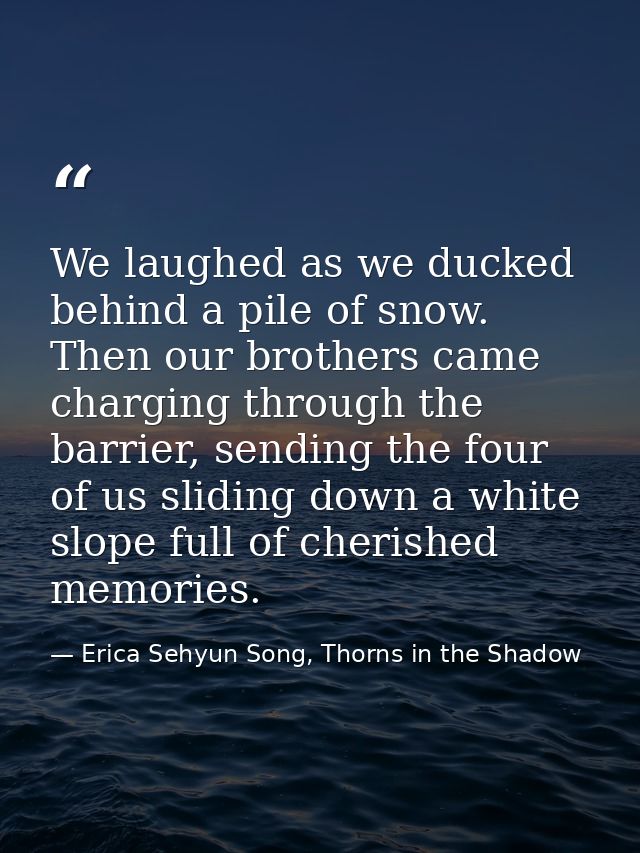 We laughed as we ducked behind a pile of snow. Then our brothers came charging through the barrier, sending the four of  — Erica Sehyun Song, Thorns in the Shadow