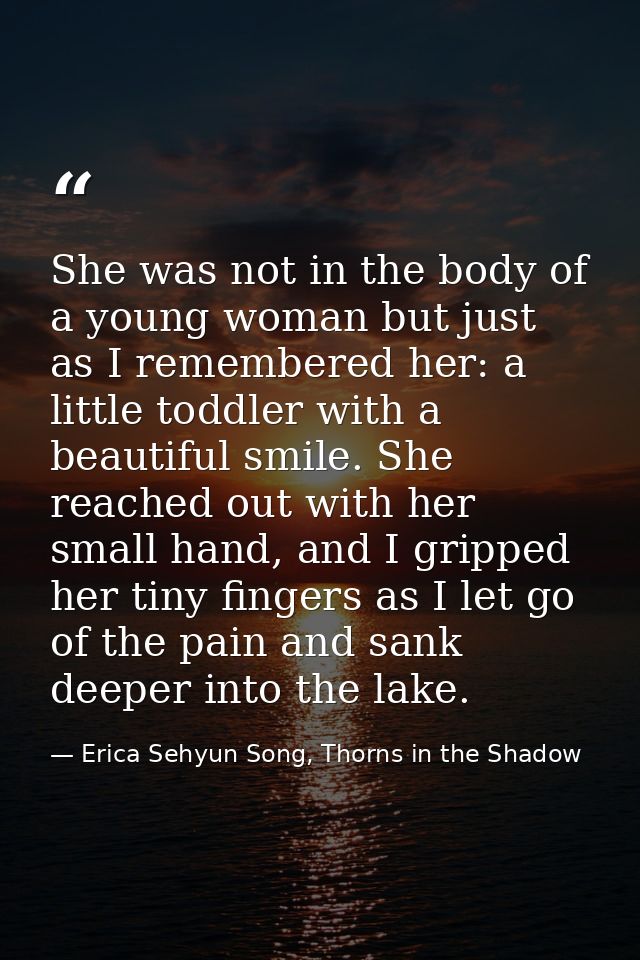 She was not in the body of a young woman but just as I remembered her: a little toddler with a beautiful smile. She reac — Erica Sehyun Song, Thorns in the Shadow