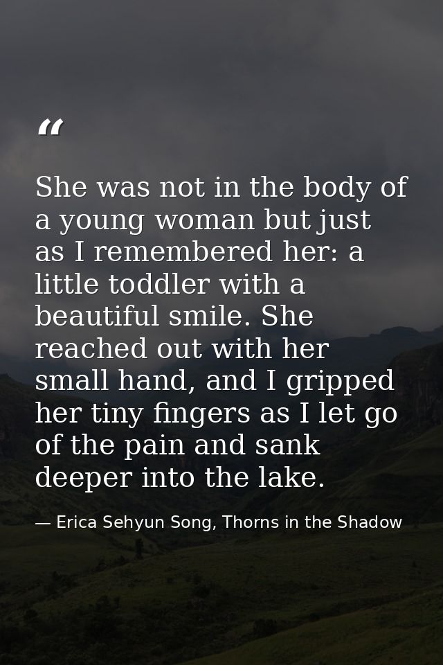 She was not in the body of a young woman but just as I remembered her: a little toddler with a beautiful smile. She reac — Erica Sehyun Song, Thorns in the Shadow