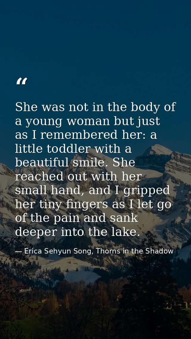 She was not in the body of a young woman but just as I remembered her: a little toddler with a beautiful smile. She reac — Erica Sehyun Song, Thorns in the Shadow