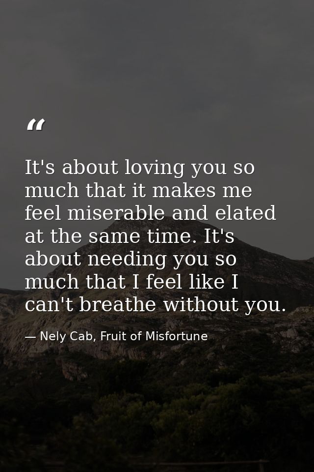 It's about loving you so much that it makes me feel miserable and elated at the same time. It's about needing you so muc — Nely Cab, Fruit of Misfortune