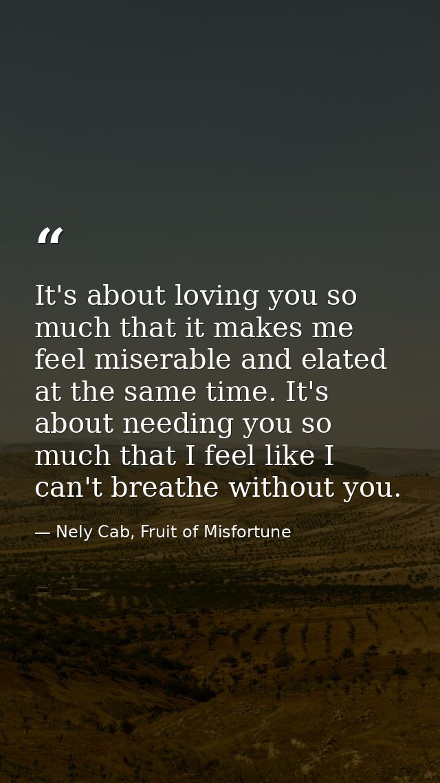 It's about loving you so much that it makes me feel miserable and elated at the same time. It's about needing you so muc — Nely Cab, Fruit of Misfortune