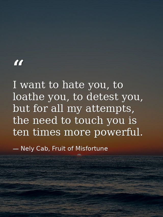 I want to hate you, to loathe you, to detest you, but for all my attempts, the need to touch you is ten times more power — Nely Cab, Fruit of Misfortune