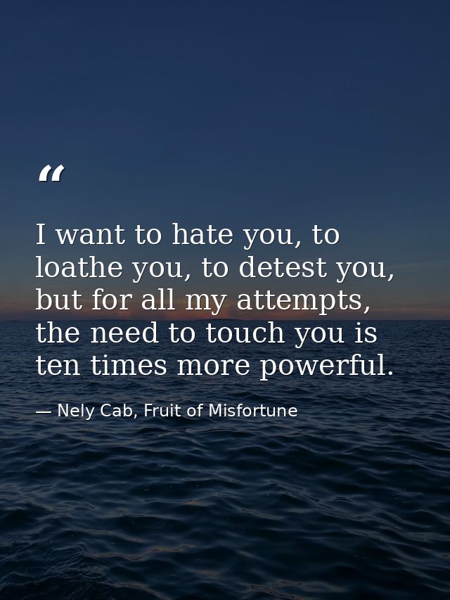 I want to hate you, to loathe you, to detest you, but for all my attempts, the need to touch you is ten times more power — Nely Cab, Fruit of Misfortune