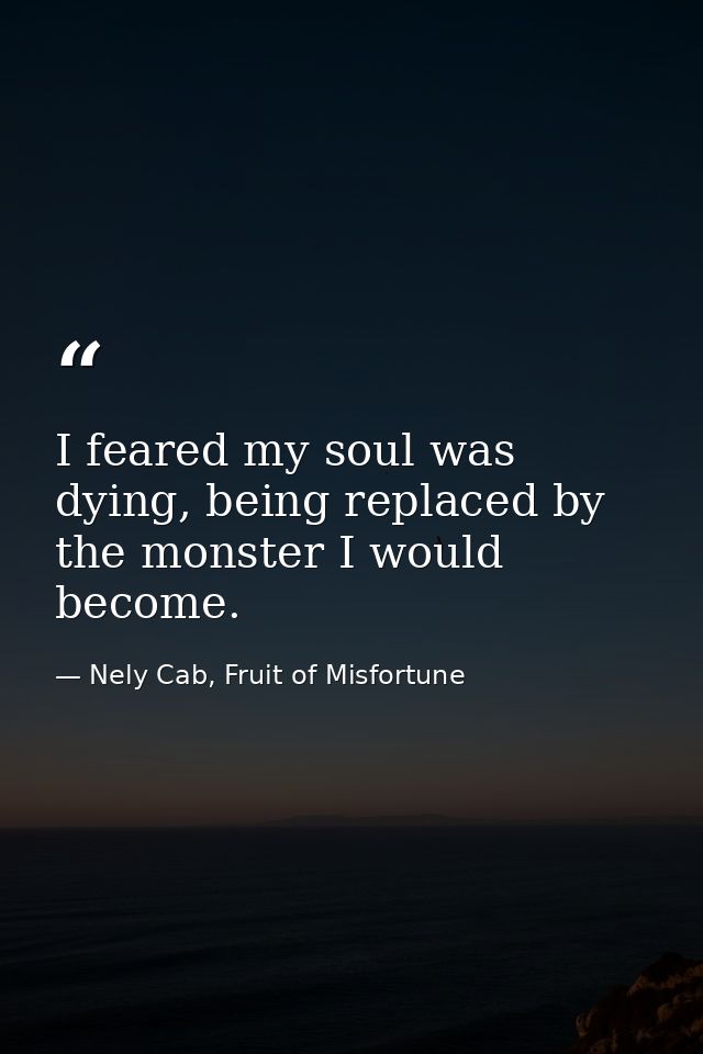 I feared my soul was dying, being replaced by the monster I would become. — Nely Cab, Fruit of Misfortune