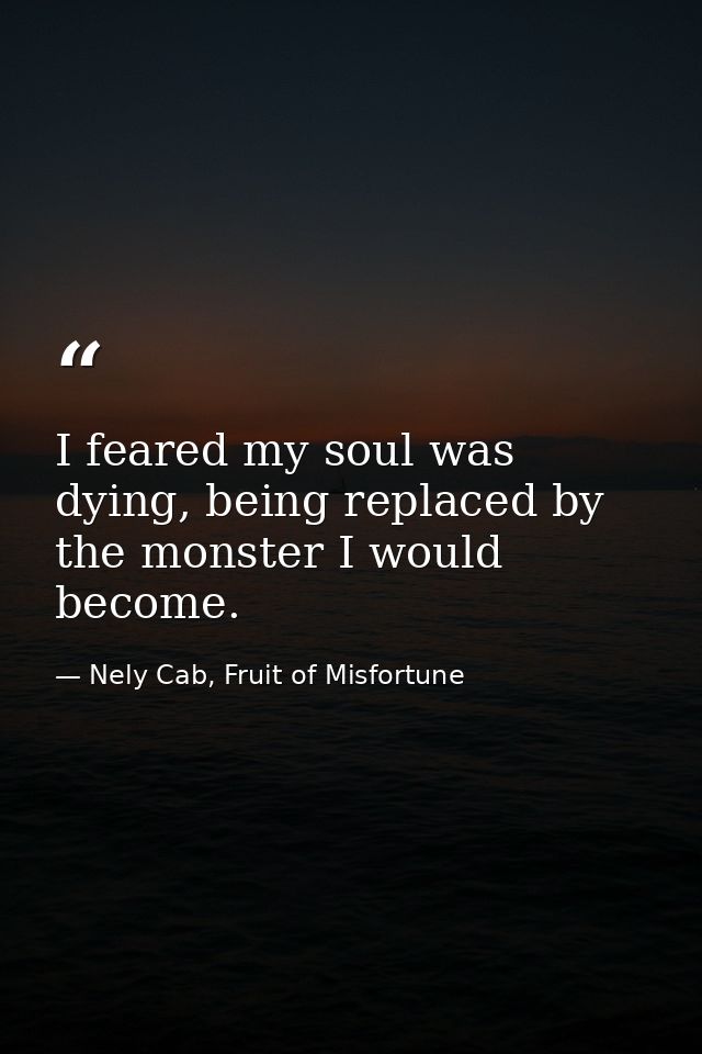 I feared my soul was dying, being replaced by the monster I would become. — Nely Cab, Fruit of Misfortune