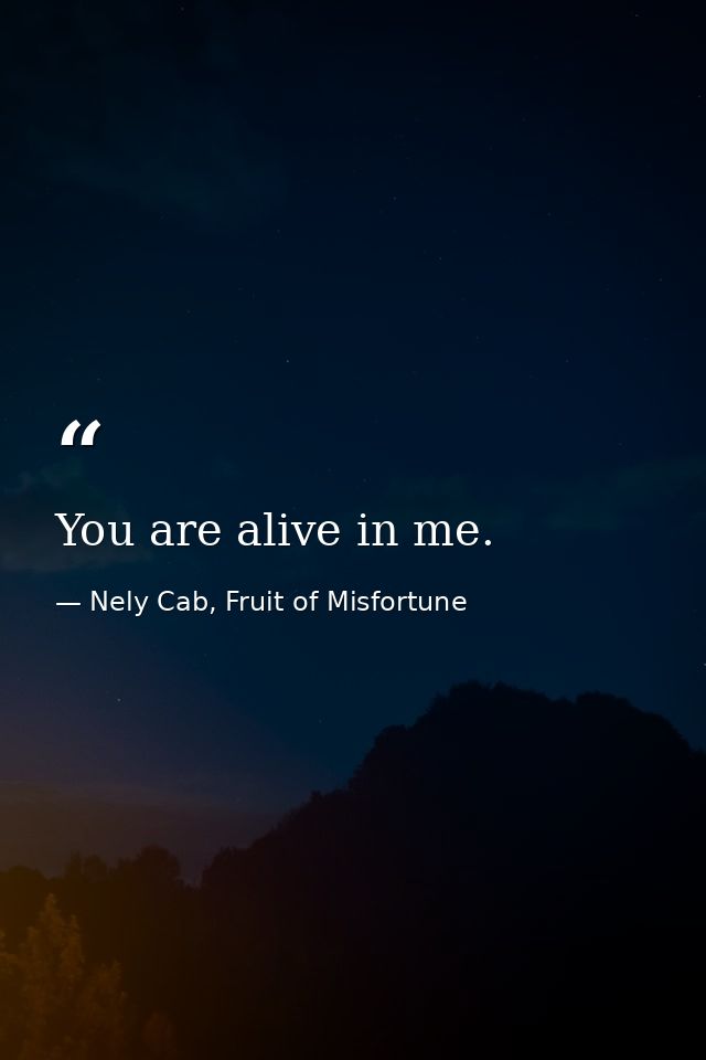 You are alive in me. — Nely Cab, Fruit of Misfortune