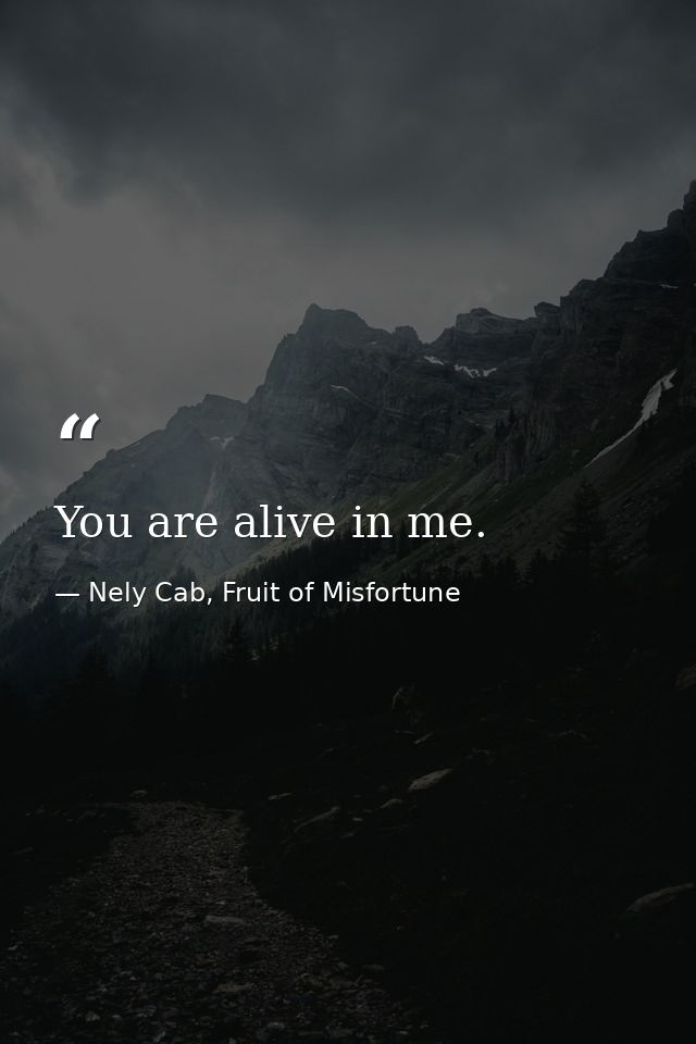 You are alive in me. — Nely Cab, Fruit of Misfortune